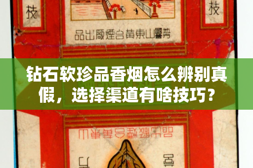 钻石软珍品香烟怎么辨别真假，选择渠道有啥技巧？